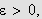 $\varepsilon >0,$